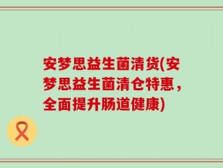 安梦思益生菌清货(安梦思益生菌清仓特惠，全面提升肠道健康)