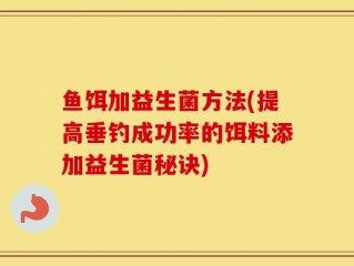 鱼饵加益生菌方法(提高垂钓成功率的饵料添加益生菌秘诀)