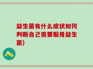 益生菌有什么症状如何判断自己需要服用益生菌)