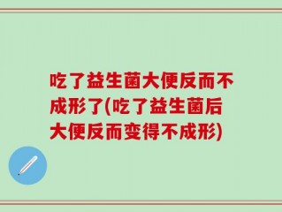 吃了益生菌大便反而不成形了(吃了益生菌后大便反而变得不成形)