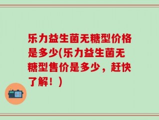 乐力益生菌无糖型价格是多少(乐力益生菌无糖型售价是多少，赶快了解！)
