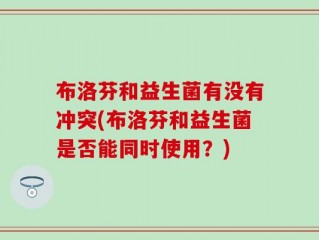 布洛芬和益生菌有没有冲突(布洛芬和益生菌是否能同时使用？)