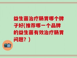 益生菌治疗肠胃哪个牌子好(推荐哪一个品牌的益生菌有效治疗肠胃问题？)