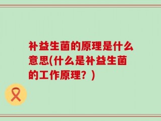 补益生菌的原理是什么意思(什么是补益生菌的工作原理？)