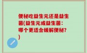 便秘吃益生元还是益生菌(益生元或益生菌：哪个更适合缓解便秘？)