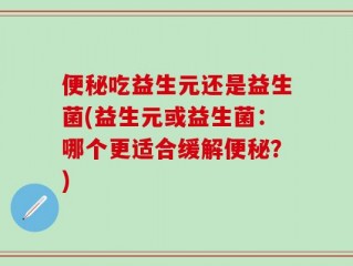 便秘吃益生元还是益生菌(益生元或益生菌：哪个更适合缓解便秘？)