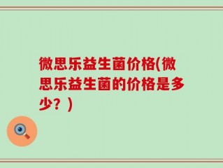 微思乐益生菌价格(微思乐益生菌的价格是多少？)