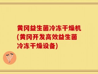 黄冈益生菌冷冻干燥机(黄冈开发高效益生菌冷冻干燥设备)
