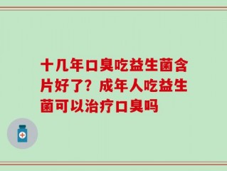 十几年口臭吃益生菌含片好了？成年人吃益生菌可以治疗口臭吗