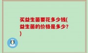 买益生菌要花多少钱(益生菌的价格是多少？)