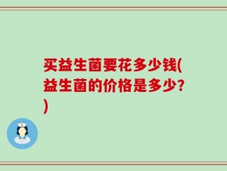 买益生菌要花多少钱(益生菌的价格是多少？)