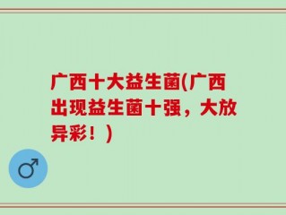 广西十大益生菌(广西出现益生菌十强，大放异彩！)
