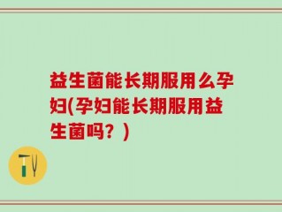 益生菌能长期服用么孕妇(孕妇能长期服用益生菌吗？)