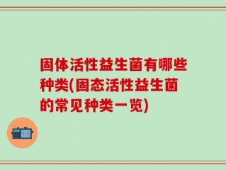 固体活性益生菌有哪些种类(固态活性益生菌的常见种类一览)