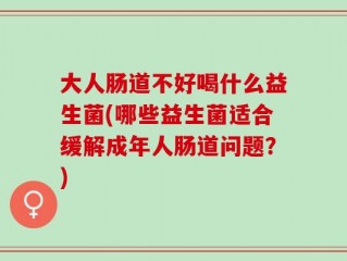大人肠道不好喝什么益生菌(哪些益生菌适合缓解成年人肠道问题？)