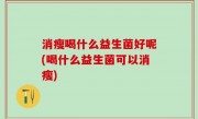 消瘦喝什么益生菌好呢(喝什么益生菌可以消瘦)