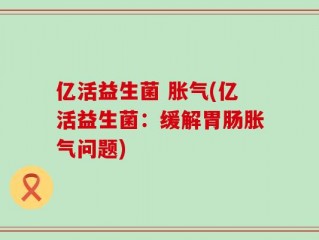 亿活益生菌 胀气(亿活益生菌：缓解胃肠胀气问题)