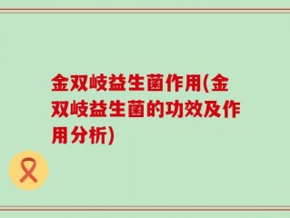 金双岐益生菌作用(金双岐益生菌的功效及作用分析)