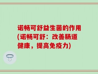 诺畅可舒益生菌的作用(诺畅可舒：改善肠道健康，提高免疫力)
