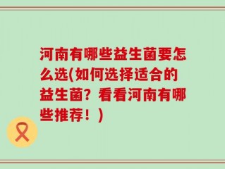 河南有哪些益生菌要怎么选(如何选择适合的益生菌？看看河南有哪些推荐！)