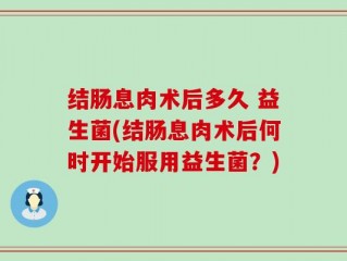 结肠息肉术后多久 益生菌(结肠息肉术后何时开始服用益生菌？)