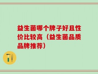 益生菌哪个牌子好且性价比较高（益生菌品质品牌推荐）