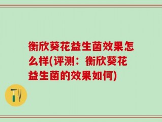 衡欣葵花益生菌效果怎么样(评测：衡欣葵花益生菌的效果如何)