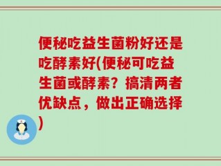 便秘吃益生菌粉好还是吃酵素好(便秘可吃益生菌或酵素？搞清两者优缺点，做出正确选择)