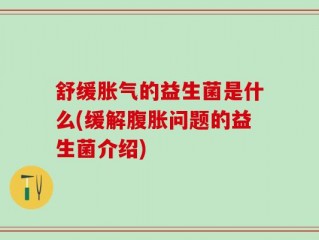 舒缓胀气的益生菌是什么(缓解腹胀问题的益生菌介绍)