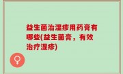 益生菌治湿疹用药膏有哪些(益生菌膏，有效治疗湿疹)