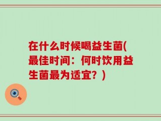 在什么时候喝益生菌(最佳时间：何时饮用益生菌最为适宜？)