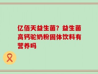 亿佰天益生菌？益生菌高钙驼奶粉固体饮料有营养吗