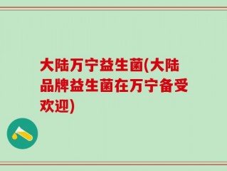 大陆万宁益生菌(大陆品牌益生菌在万宁备受欢迎)