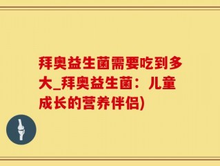 拜奥益生菌需要吃到多大_拜奥益生菌：儿童成长的营养伴侣)