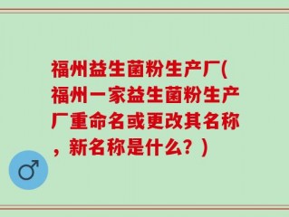 福州益生菌粉生产厂(福州一家益生菌粉生产厂重命名或更改其名称，新名称是什么？)