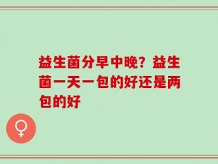 益生菌分早中晚？益生菌一天一包的好还是两包的好