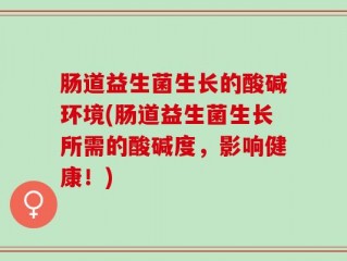 肠道益生菌生长的酸碱环境(肠道益生菌生长所需的酸碱度，影响健康！)