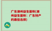 广东潮州益生菌粉(潮州益生菌粉：广东特产的最佳选择)