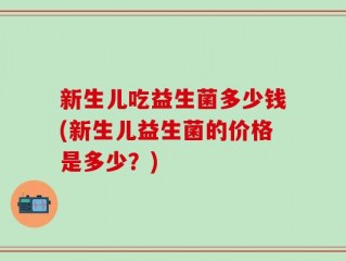 新生儿吃益生菌多少钱(新生儿益生菌的价格是多少？)