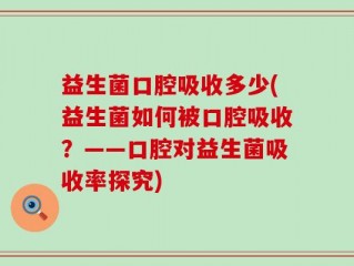 益生菌口腔吸收多少(益生菌如何被口腔吸收？——口腔对益生菌吸收率探究)