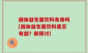 固体益生菌饮料有用吗(固体益生菌饮料是否有益？新探讨)