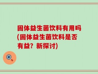 固体益生菌饮料有用吗(固体益生菌饮料是否有益？新探讨)