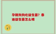 孕期狗狗吃益生菌？泰迪益生菌怎么喂