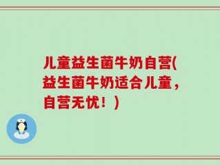 儿童益生菌牛奶自营(益生菌牛奶适合儿童，自营无忧！)