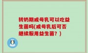转奶期戒母乳可以吃益生菌吗(戒母乳后可否继续服用益生菌？)