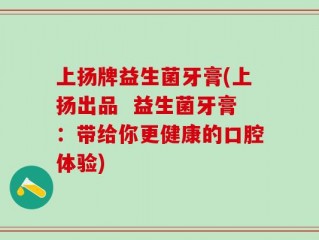 上扬牌益生菌牙膏(上扬出品  益生菌牙膏：带给你更健康的口腔体验)