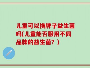 儿童可以换牌子益生菌吗(儿童能否服用不同品牌的益生菌？)
