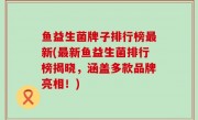 鱼益生菌牌子排行榜最新(最新鱼益生菌排行榜揭晓，涵盖多款品牌亮相！)