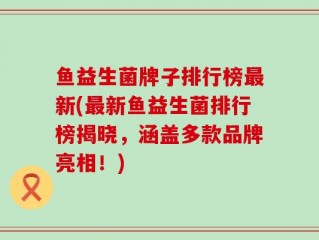 鱼益生菌牌子排行榜最新(最新鱼益生菌排行榜揭晓，涵盖多款品牌亮相！)