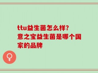 ttu益生菌怎么样？意之宝益生菌是哪个国家的品牌
